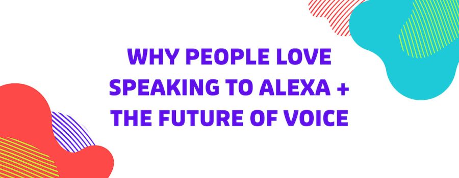 Why People Love Speaking to Alexa + The Future of Voice