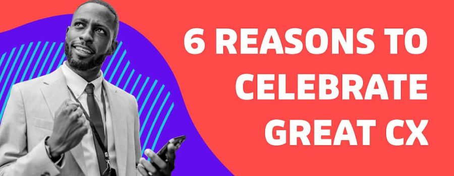 6 Reasons To Celebrate Great CX